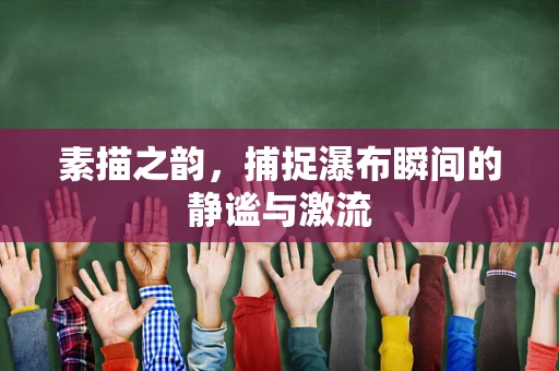 素描之韵，捕捉瀑布瞬间的静谧与激流