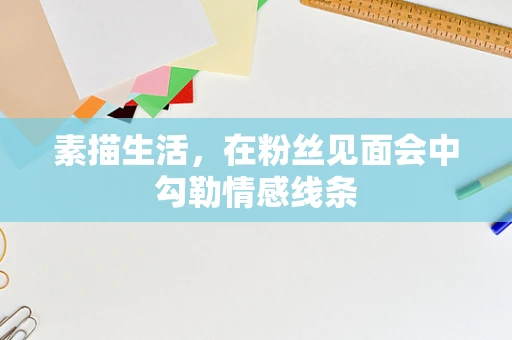 素描生活，在粉丝见面会中勾勒情感线条