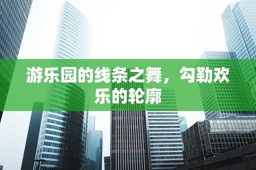 游乐园的线条之舞，勾勒欢乐的轮廓