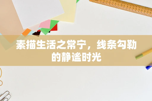 素描生活之常宁，线条勾勒的静谧时光