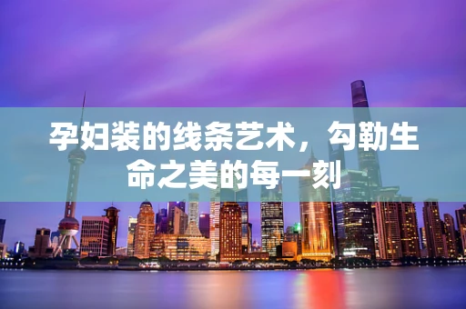 孕妇装的线条艺术，勾勒生命之美的每一刻