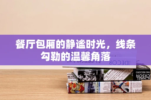 餐厅包厢的静谧时光，线条勾勒的温馨角落