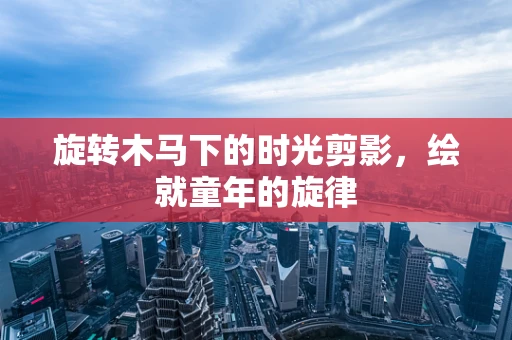 旋转木马下的时光剪影，绘就童年的旋律