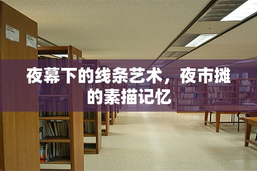 夜幕下的线条艺术，夜市摊的素描记忆