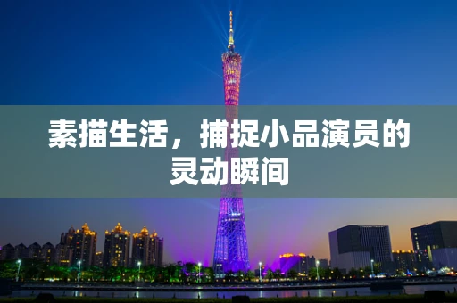 素描生活，捕捉小品演员的灵动瞬间