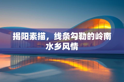 揭阳素描，线条勾勒的岭南水乡风情