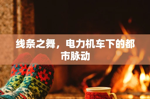 线条之舞，电力机车下的都市脉动