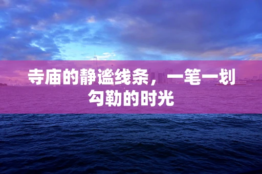寺庙的静谧线条，一笔一划勾勒的时光