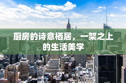 厨房的诗意栖居，一架之上的生活美学