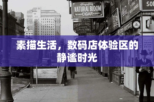 素描生活，数码店体验区的静谧时光