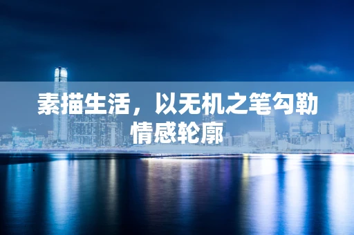 素描生活，以无机之笔勾勒情感轮廓