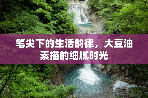 笔尖下的生活韵律，大豆油素描的细腻时光