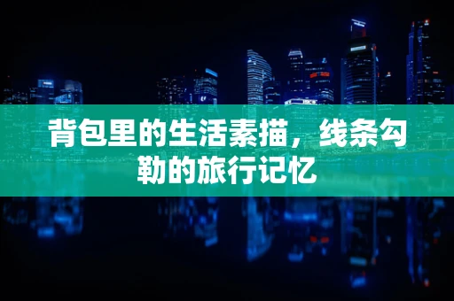 背包里的生活素描，线条勾勒的旅行记忆