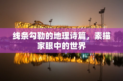 线条勾勒的地理诗篇，素描家眼中的世界