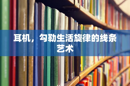 耳机，勾勒生活旋律的线条艺术