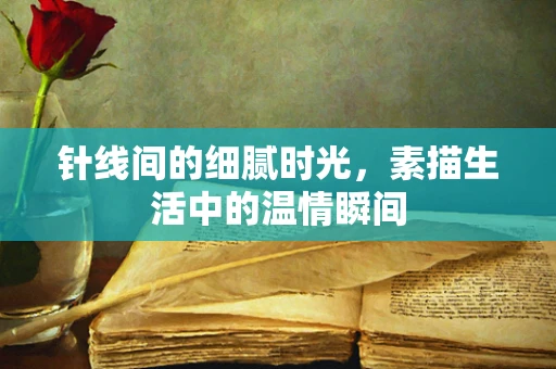 针线间的细腻时光，素描生活中的温情瞬间