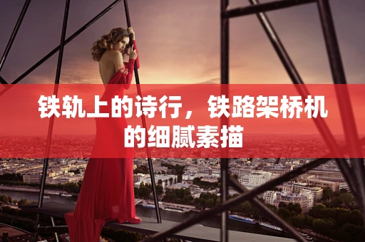 铁轨上的诗行，铁路架桥机的细腻素描