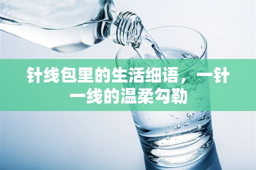 针线包里的生活细语，一针一线的温柔勾勒