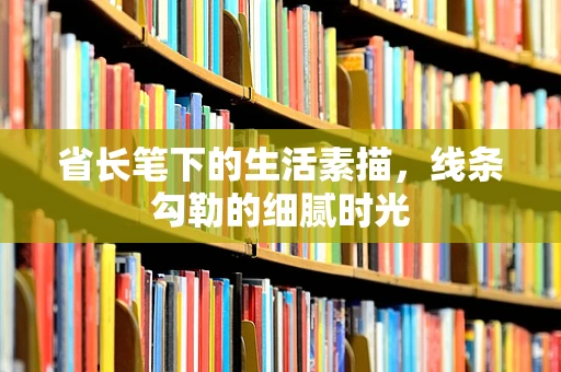 省长笔下的生活素描，线条勾勒的细腻时光