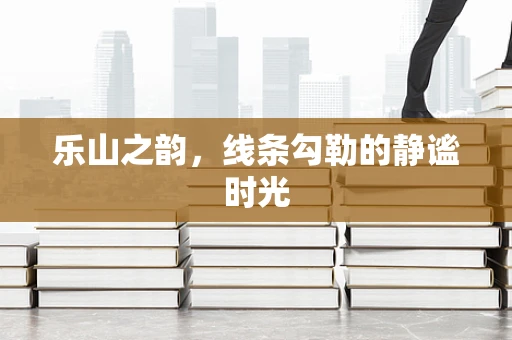 乐山之韵，线条勾勒的静谧时光