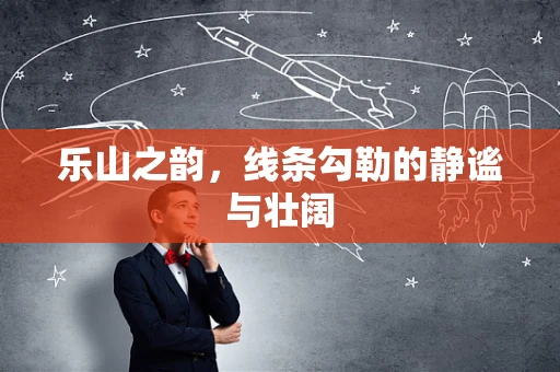 乐山之韵，线条勾勒的静谧与壮阔