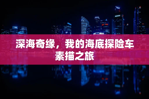 深海奇缘，我的海底探险车素描之旅