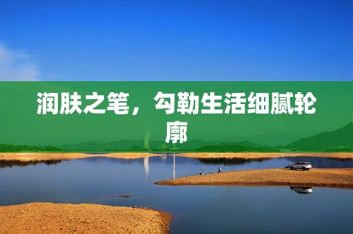 润肤之笔，勾勒生活细腻轮廓