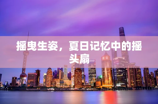 摇曳生姿，夏日记忆中的摇头扇