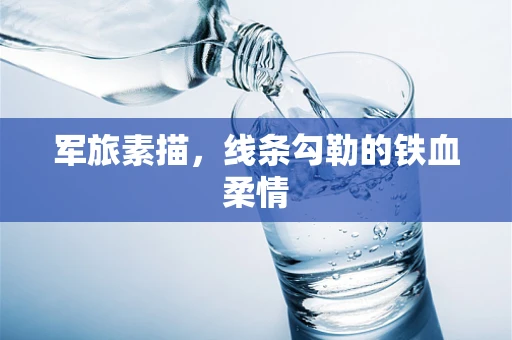 军旅素描，线条勾勒的铁血柔情