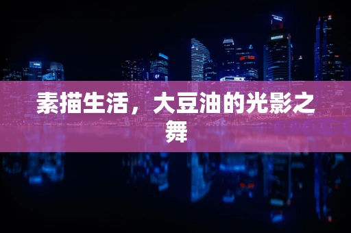 素描生活，大豆油的光影之舞