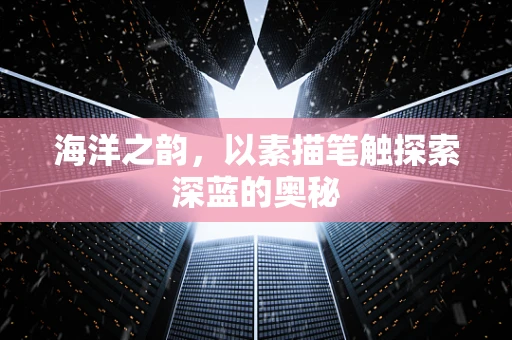 海洋之韵，以素描笔触探索深蓝的奥秘