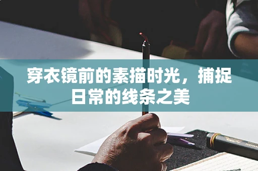 穿衣镜前的素描时光，捕捉日常的线条之美