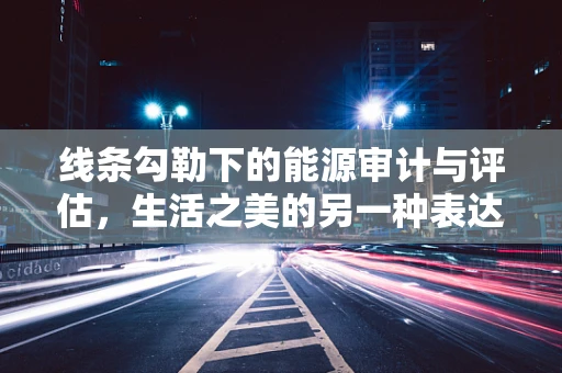 线条勾勒下的能源审计与评估，生活之美的另一种表达