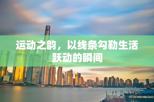运动之韵，以线条勾勒生活跃动的瞬间