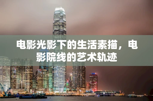 电影光影下的生活素描，电影院线的艺术轨迹