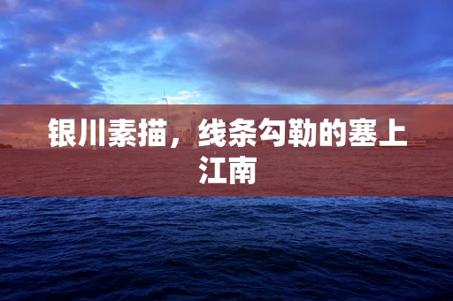 银川素描，线条勾勒的塞上江南