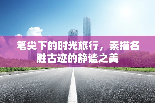 笔尖下的时光旅行，素描名胜古迹的静谧之美
