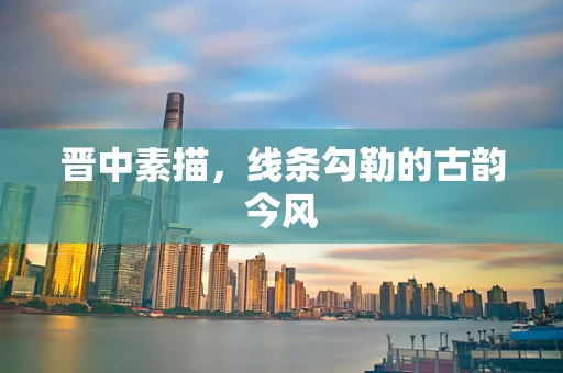 晋中素描，线条勾勒的古韵今风