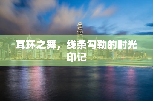 耳环之舞，线条勾勒的时光印记