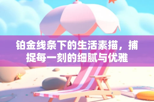 铂金线条下的生活素描，捕捉每一刻的细腻与优雅