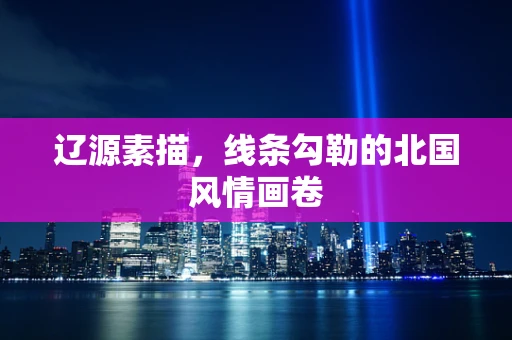 辽源素描，线条勾勒的北国风情画卷