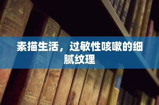 素描生活，过敏性咳嗽的细腻纹理