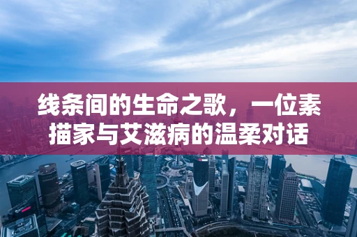 线条间的生命之歌，一位素描家与艾滋病的温柔对话