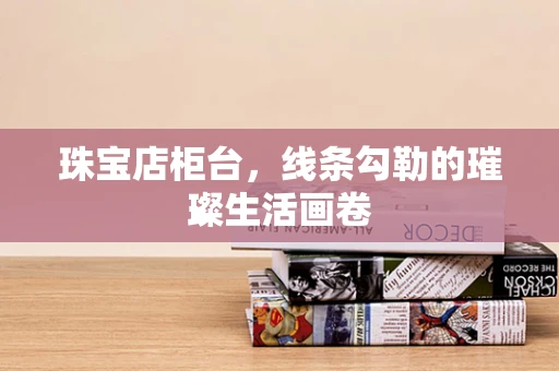 珠宝店柜台，线条勾勒的璀璨生活画卷