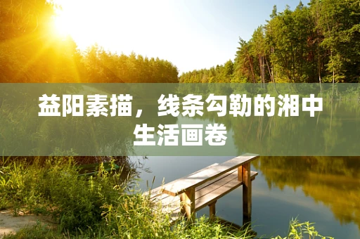 益阳素描，线条勾勒的湘中生活画卷