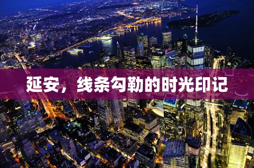 延安，线条勾勒的时光印记