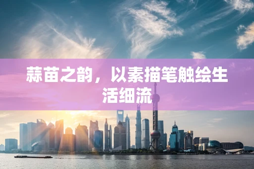 蒜苗之韵，以素描笔触绘生活细流