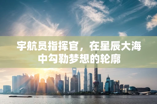 宇航员指挥官，在星辰大海中勾勒梦想的轮廓