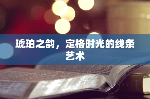 琥珀之韵，定格时光的线条艺术