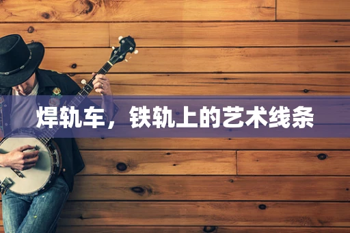 焊轨车，铁轨上的艺术线条